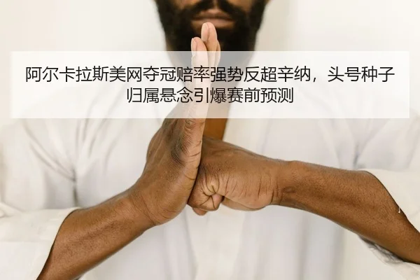 阿尔卡拉斯美网夺冠赔率强势反超辛纳，头号种子归属悬念引爆赛前预测