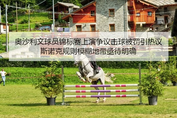 奥沙利文球员锦标赛上演争议击球被罚引热议 斯诺克规则模糊地带亟待明确