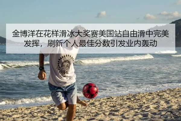 金博洋在花样滑冰大奖赛美国站自由滑中完美发挥，刷新个人最佳分数引发业内轰动