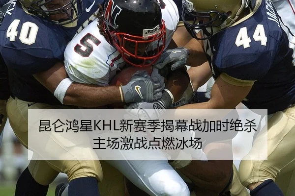 昆仑鸿星KHL新赛季揭幕战加时绝杀 主场激战点燃冰场