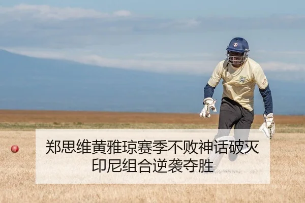 郑思维黄雅琼赛季不败神话破灭 印尼组合逆袭夺胜